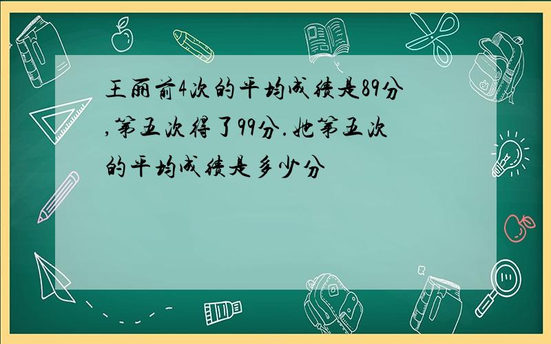 王丽前4次的平均成绩是89分,第五次得了99分.她第五次的平均成绩是多少分