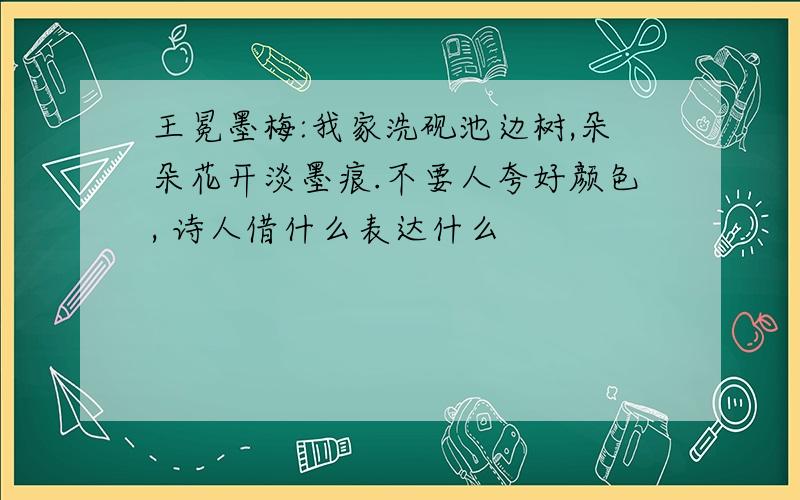 王冕墨梅:我家洗砚池边树,朵朵花开淡墨痕.不要人夸好颜色, 诗人借什么表达什么