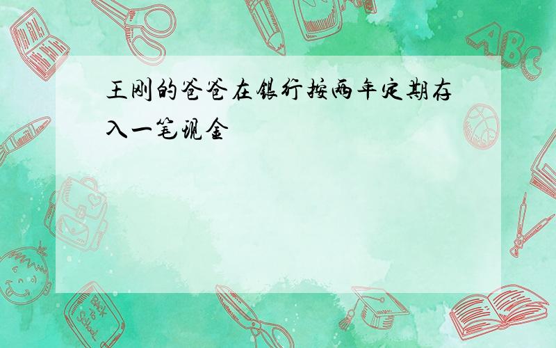 王刚的爸爸在银行按两年定期存入一笔现金