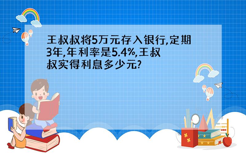 王叔叔将5万元存入银行,定期3年,年利率是5.4%,王叔叔实得利息多少元?