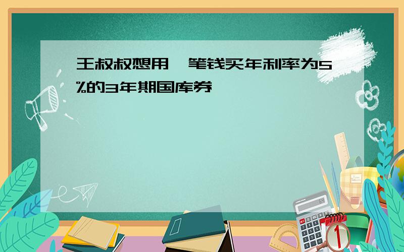 王叔叔想用一笔钱买年利率为5%的3年期国库券