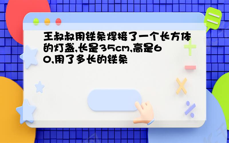 王叔叔用铁条焊接了一个长方体的灯盏,长是35cm,高是60,用了多长的铁条