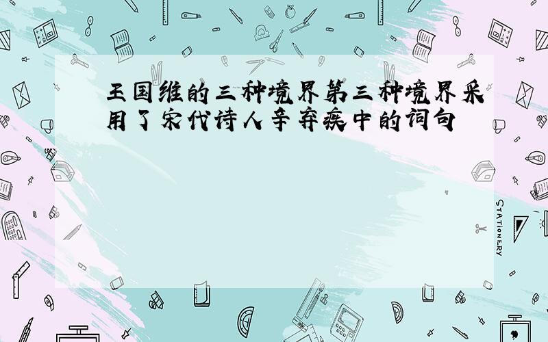 王国维的三种境界第三种境界采用了宋代诗人辛弃疾中的词句