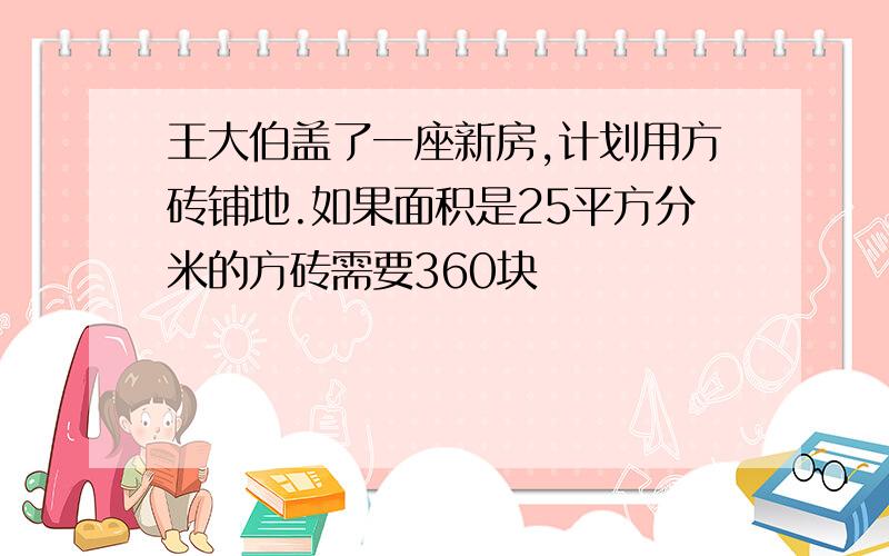 王大伯盖了一座新房,计划用方砖铺地.如果面积是25平方分米的方砖需要360块