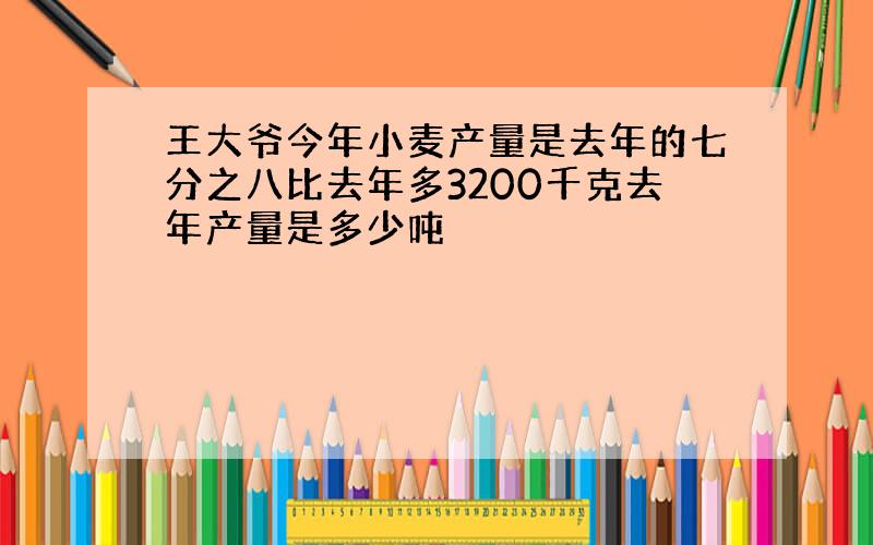 王大爷今年小麦产量是去年的七分之八比去年多3200千克去年产量是多少吨