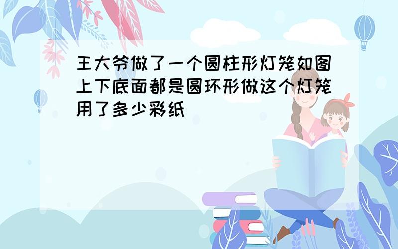 王大爷做了一个圆柱形灯笼如图上下底面都是圆环形做这个灯笼用了多少彩纸