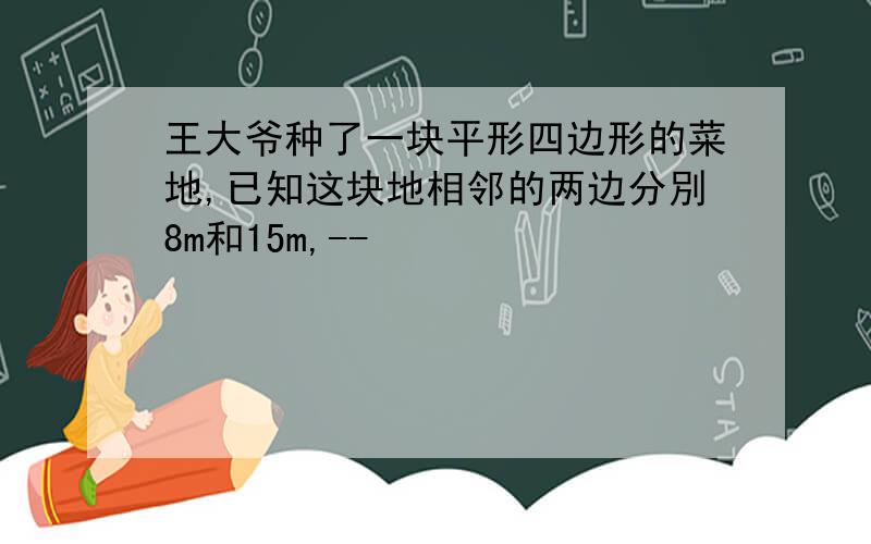 王大爷种了一块平形四边形的菜地,已知这块地相邻的两边分別8m和15m,--