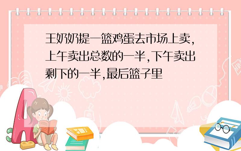 王奶奶提一篮鸡蛋去市场上卖,上午卖出总数的一半,下午卖出剩下的一半,最后篮子里