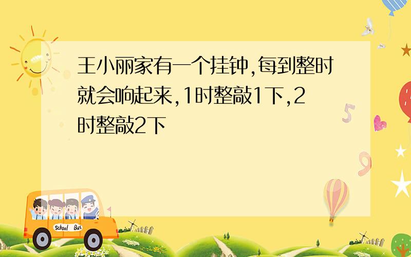 王小丽家有一个挂钟,每到整时就会响起来,1时整敲1下,2时整敲2下