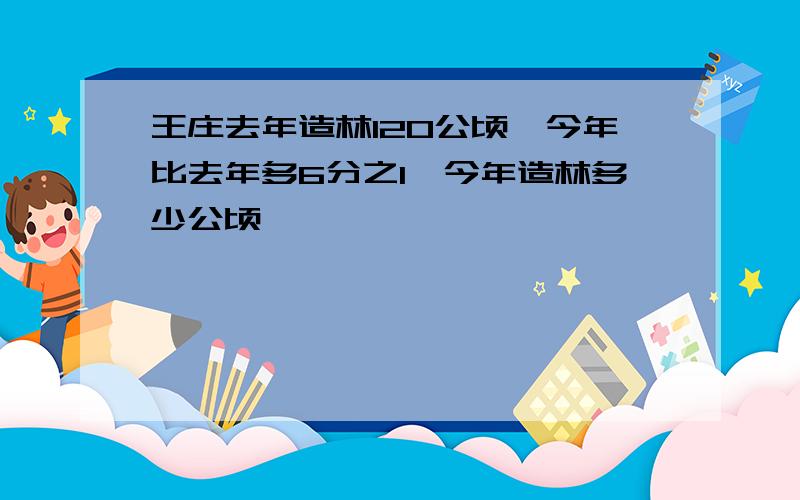 王庄去年造林120公顷,今年比去年多6分之1,今年造林多少公顷