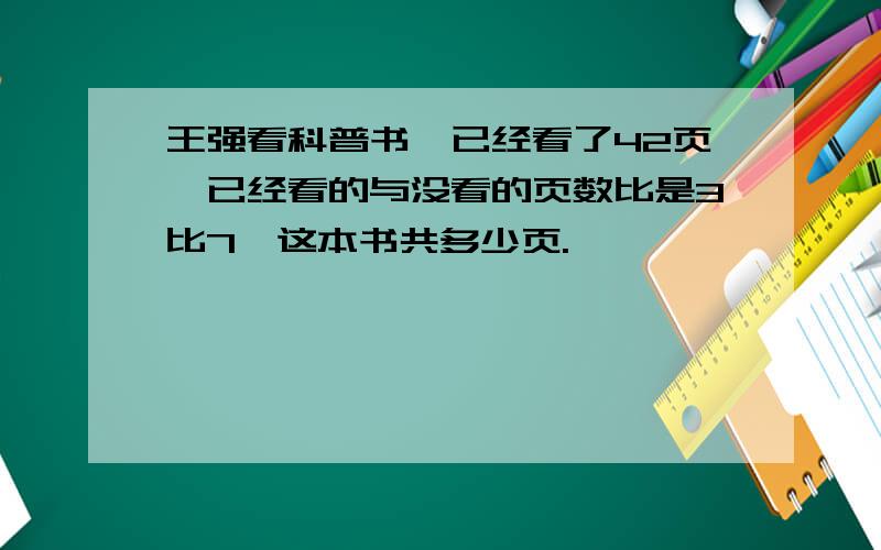 王强看科普书,已经看了42页,已经看的与没看的页数比是3比7,这本书共多少页.