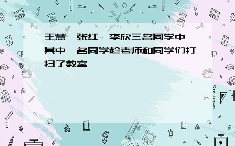 王慧,张红,李欣三名同学中,其中一名同学趁老师和同学们打扫了教室