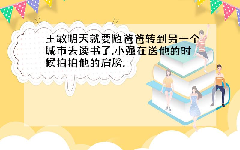 王敏明天就要随爸爸转到另一个城市去读书了.小强在送他的时候拍拍他的肩膀.