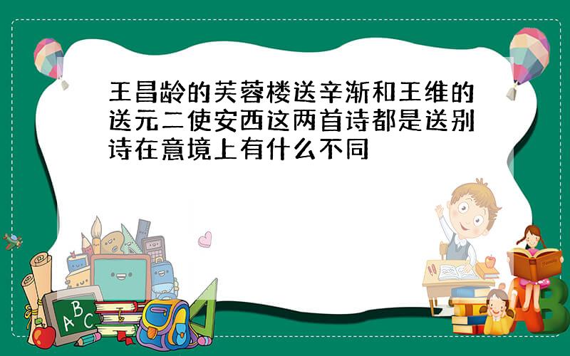 王昌龄的芙蓉楼送辛渐和王维的送元二使安西这两首诗都是送别诗在意境上有什么不同