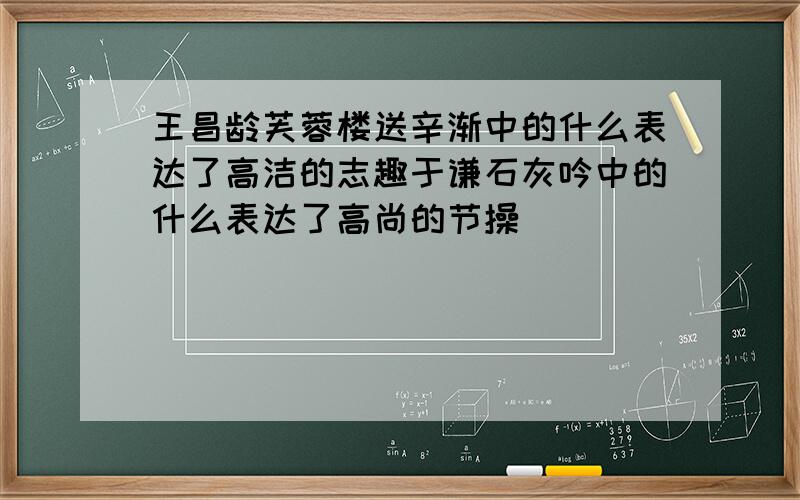 王昌龄芙蓉楼送辛渐中的什么表达了高洁的志趣于谦石灰吟中的什么表达了高尚的节操