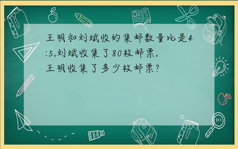 王明和刘斌收的集邮数量比是4:5,刘斌收集了80枚邮票,王明收集了多少枚邮票?