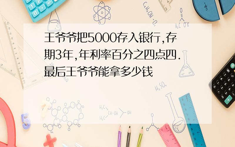 王爷爷把5000存入银行,存期3年,年利率百分之四点四.最后王爷爷能拿多少钱