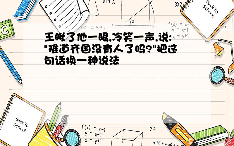 王瞅了他一眼,冷笑一声,说:"难道齐国没有人了吗?"把这句话换一种说法