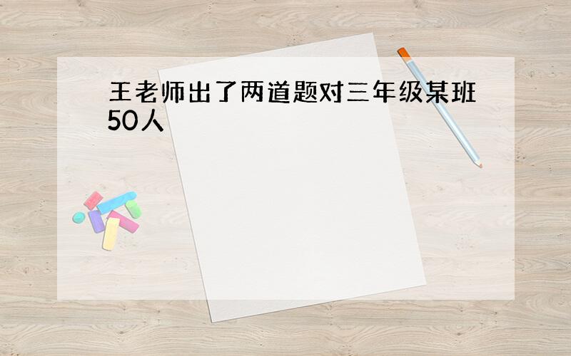 王老师出了两道题对三年级某班50人