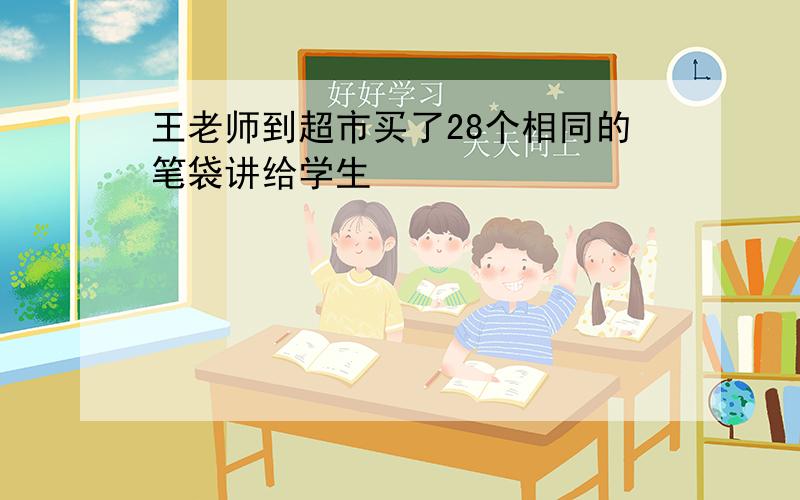 王老师到超市买了28个相同的笔袋讲给学生