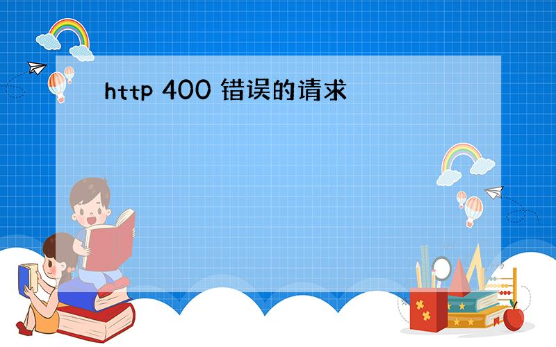 http 400 错误的请求