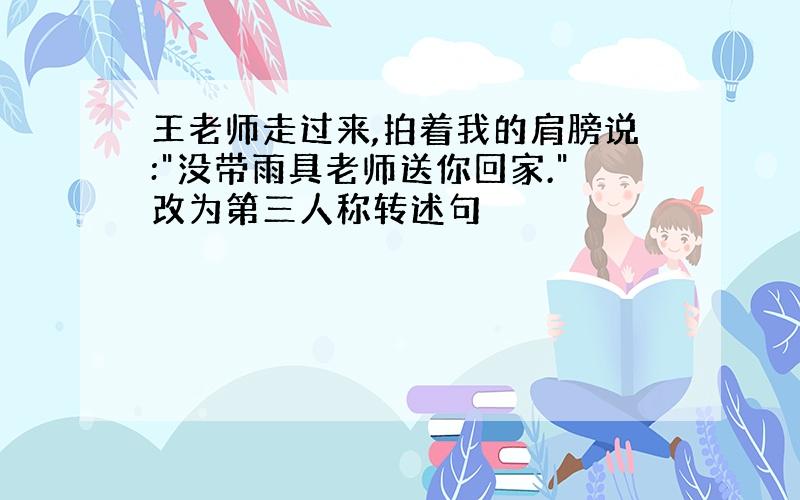 王老师走过来,拍着我的肩膀说:"没带雨具老师送你回家."改为第三人称转述句