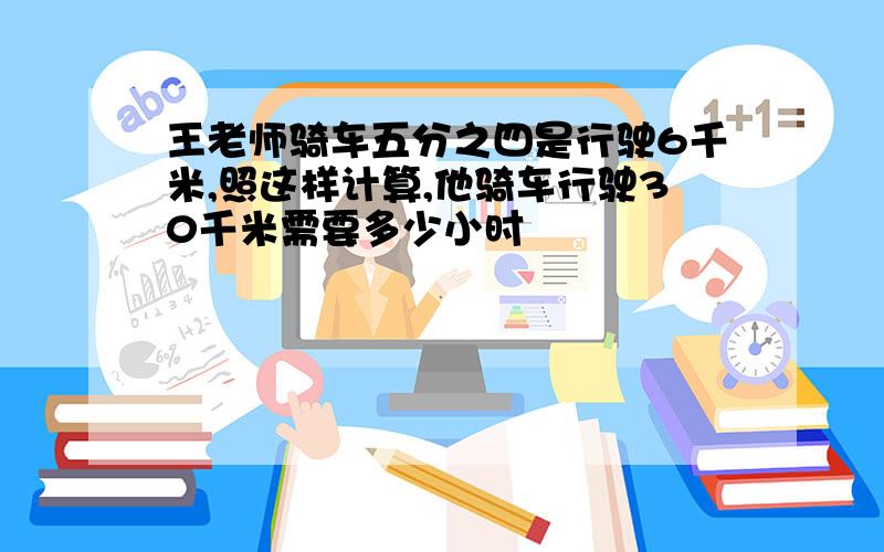 王老师骑车五分之四是行驶6千米,照这样计算,他骑车行驶30千米需要多少小时