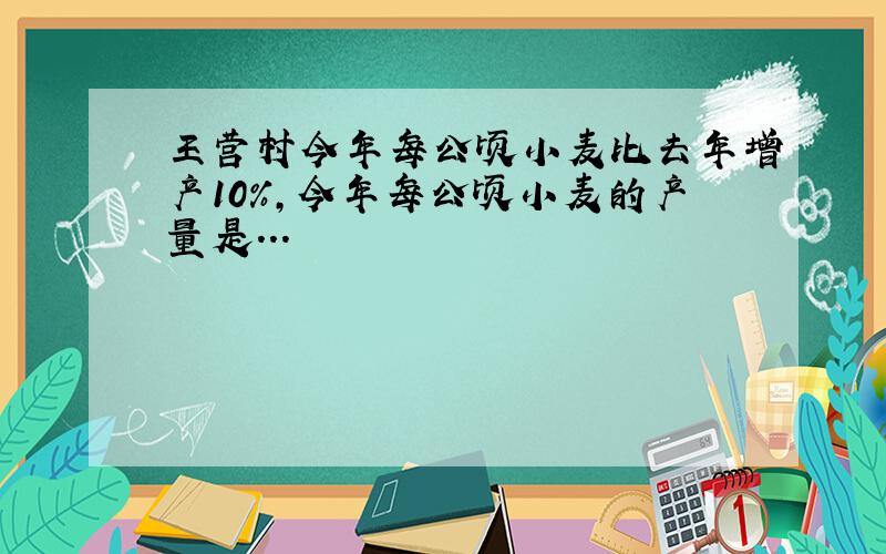 王营村今年每公顷小麦比去年增产10%,今年每公顷小麦的产量是...