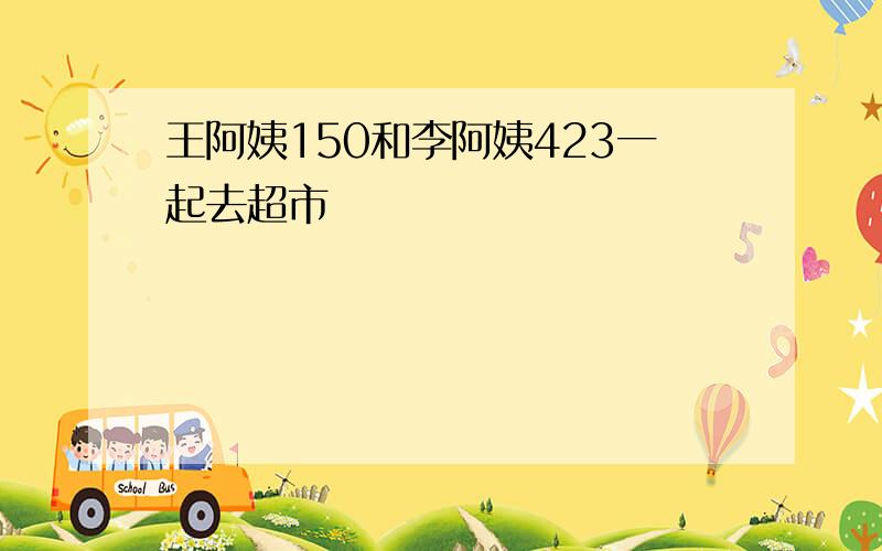 王阿姨150和李阿姨423一起去超市