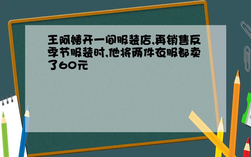 王阿姨开一间服装店,再销售反季节服装时,他将两件衣服都卖了60元