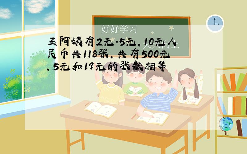 王阿姨有2元.5元,10元人民币共118张,共有500元,5元和19元的张数相等