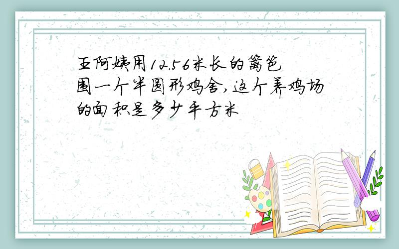 王阿姨用12.56米长的篱笆围一个半圆形鸡舍,这个养鸡场的面积是多少平方米