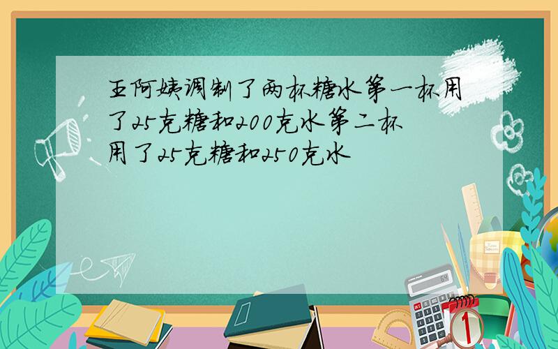 王阿姨调制了两杯糖水第一杯用了25克糖和200克水第二杯用了25克糖和250克水