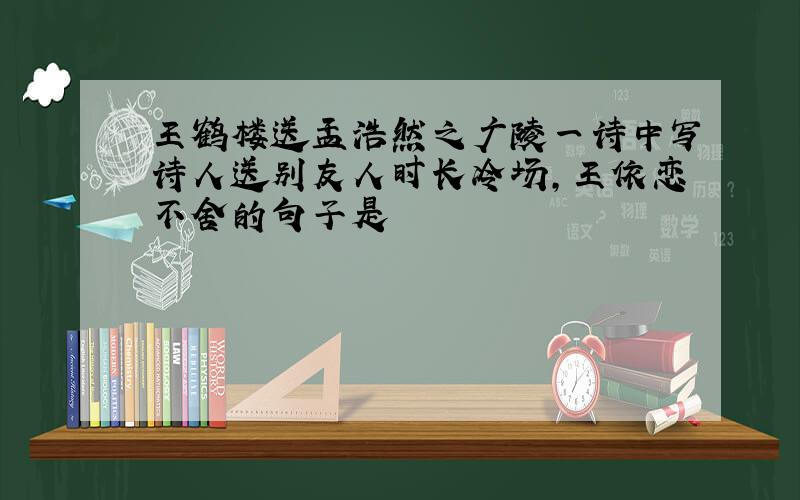 王鹤楼送孟浩然之广陵一诗中写诗人送别友人时长冷场,王依恋不舍的句子是