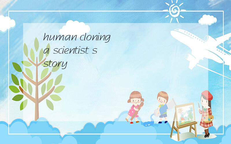 human cloning a scientist s story