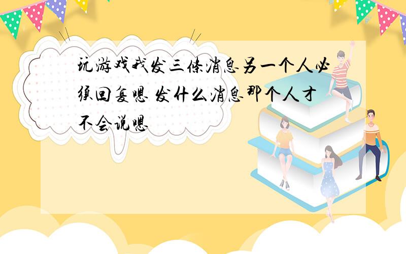 玩游戏我发三条消息另一个人必须回复嗯 发什么消息那个人才不会说嗯