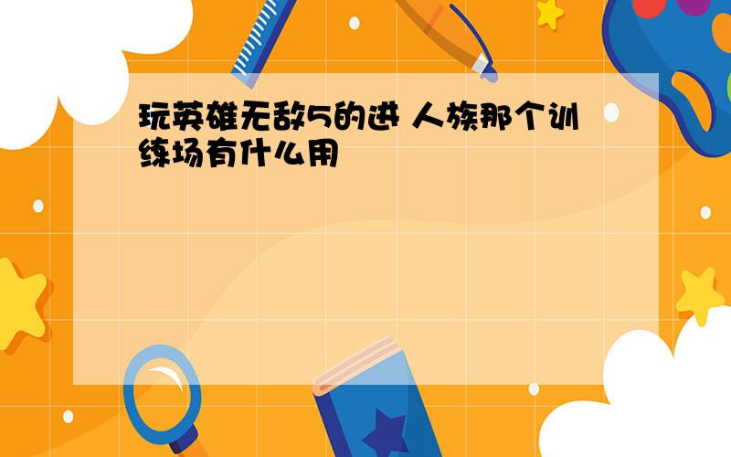 玩英雄无敌5的进 人族那个训练场有什么用