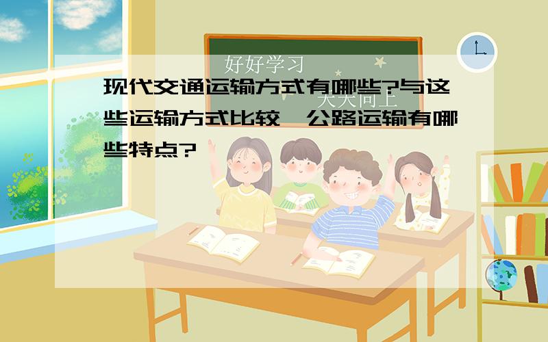 现代交通运输方式有哪些?与这些运输方式比较,公路运输有哪些特点?