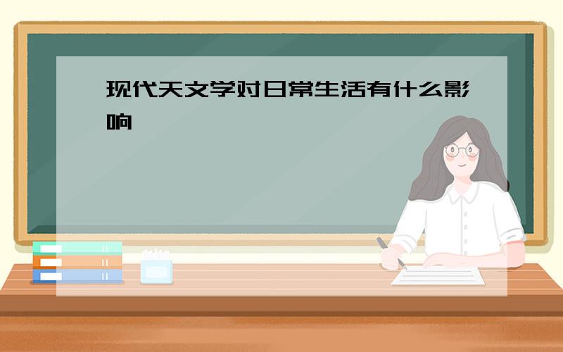 现代天文学对日常生活有什么影响