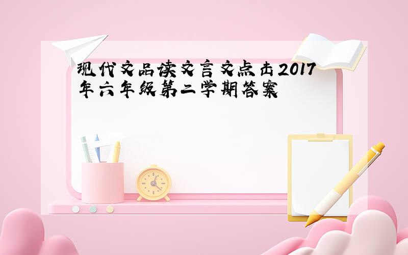 现代文品读文言文点击2017年六年级第二学期答案