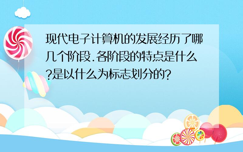 现代电子计算机的发展经历了哪几个阶段.各阶段的特点是什么?是以什么为标志划分的?