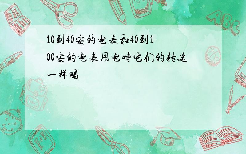 10到40安的电表和40到100安的电表用电时它们的转速一样吗