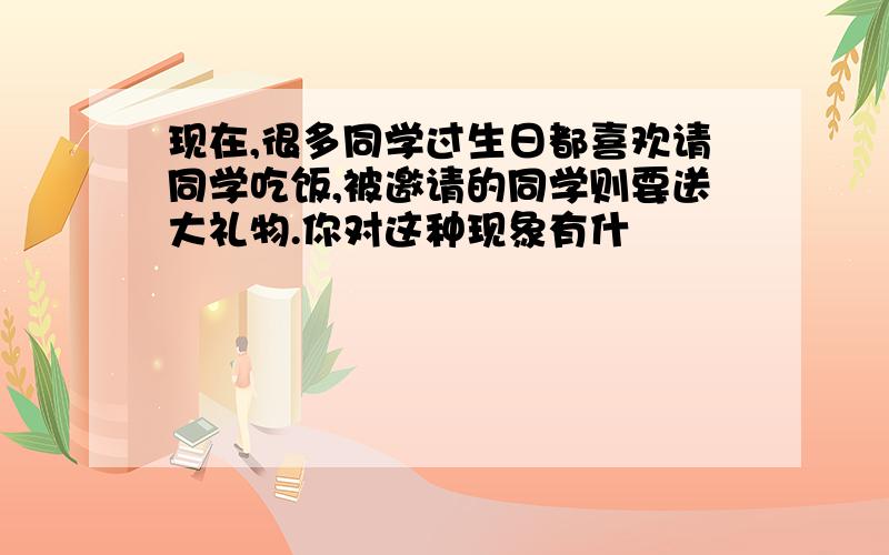 现在,很多同学过生日都喜欢请同学吃饭,被邀请的同学则要送大礼物.你对这种现象有什