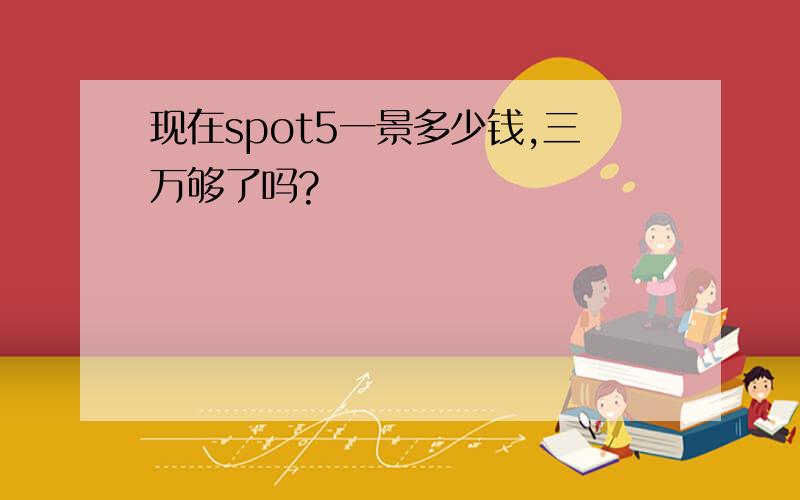 现在spot5一景多少钱,三万够了吗?