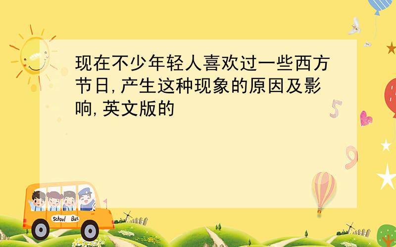 现在不少年轻人喜欢过一些西方节日,产生这种现象的原因及影响,英文版的