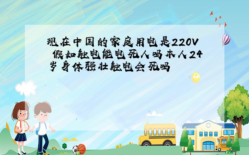 现在中国的家庭用电是220V 假如触电能电死人吗本人24岁身体强壮触电会死吗