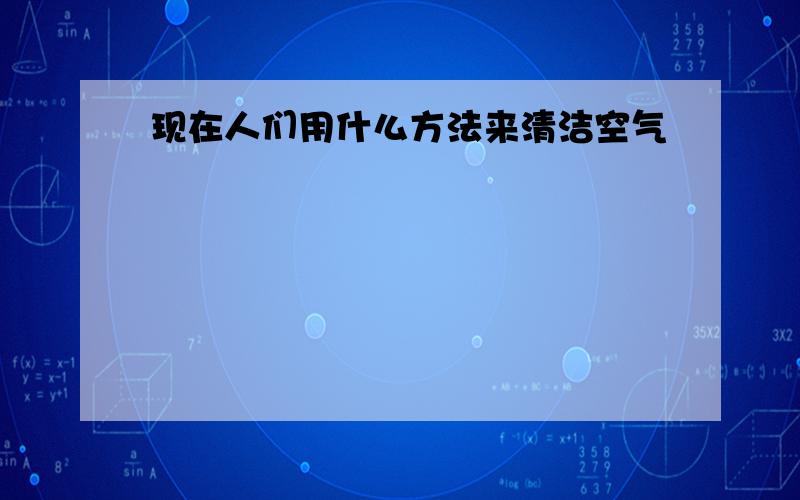 现在人们用什么方法来清洁空气