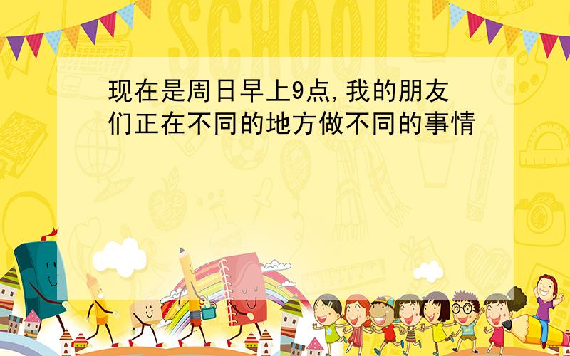 现在是周日早上9点,我的朋友们正在不同的地方做不同的事情