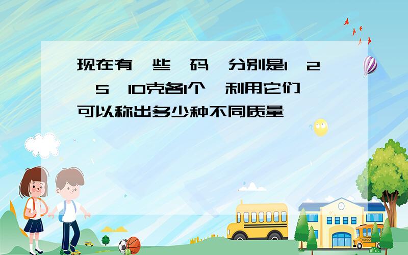 现在有一些砝码,分别是1,2,5,10克各1个,利用它们可以称出多少种不同质量