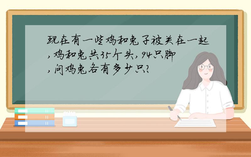 现在有一些鸡和兔子被关在一起,鸡和兔共35个头,94只脚,问鸡兔各有多少只?